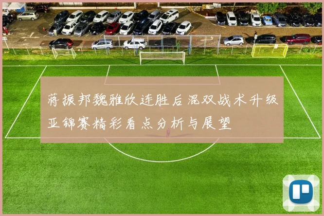 蒋振邦魏雅欣连胜后混双战术升级亚锦赛精彩看点分析与展望