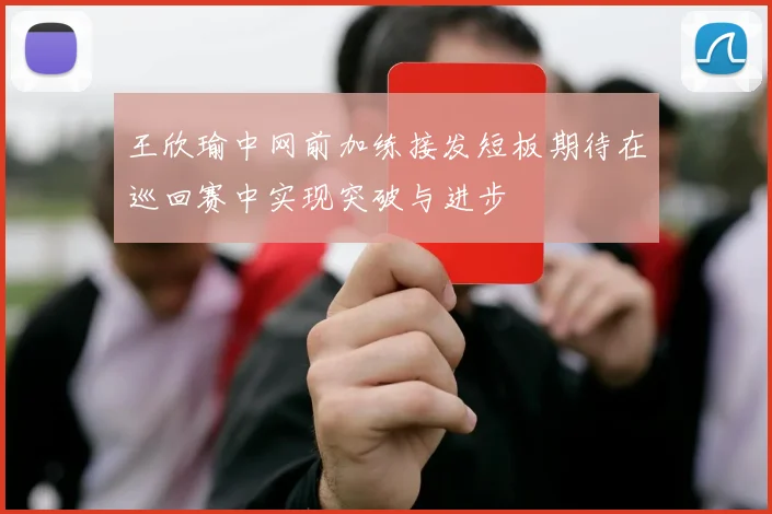 王欣瑜中网前加练接发短板期待在巡回赛中实现突破与进步