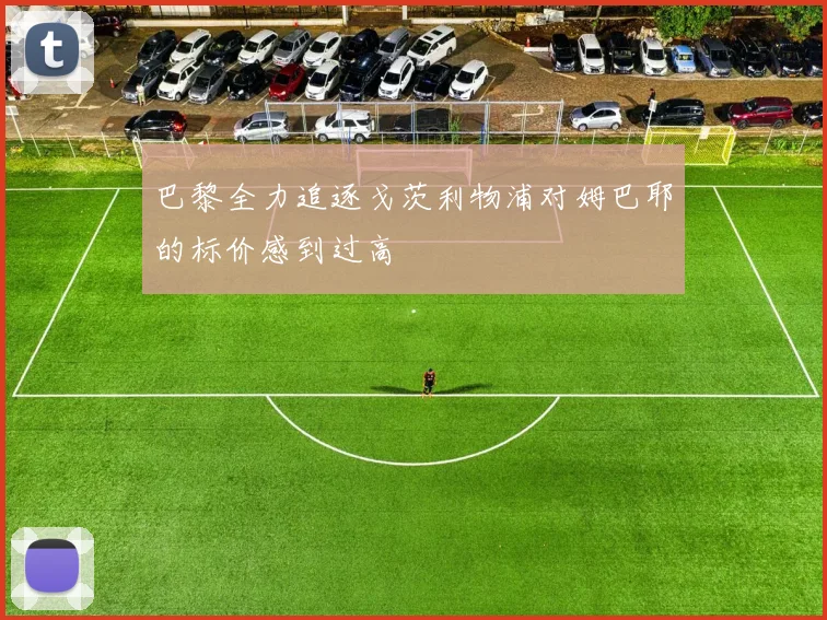 巴黎全力追逐戈茨利物浦对姆巴耶的标价感到过高